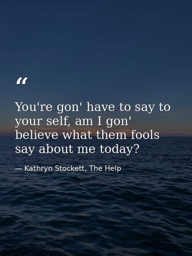 You're gon' have to say to your self, am I gon' believe what them fools say about me today? — Kathryn Stockett, The Help