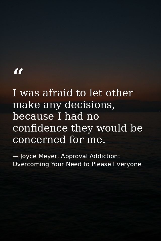 I was afraid to let other make any decisions, because I had no confidence they would be concerned for me. — Joyce Meyer, Approval Addiction: Overcoming Your Need to Please Everyone
