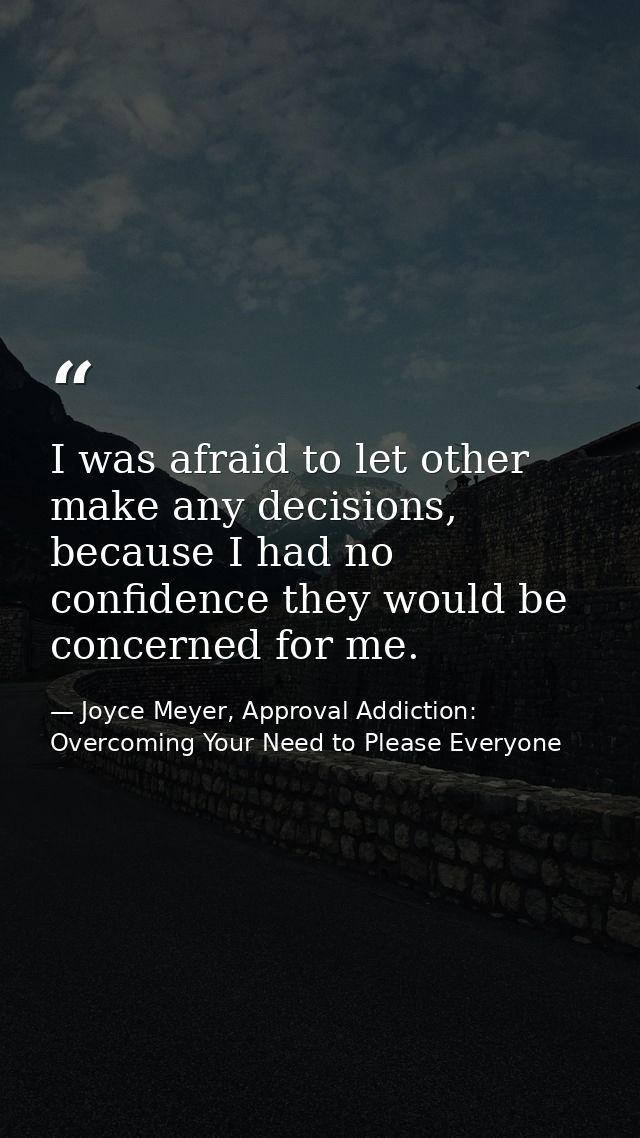 I was afraid to let other make any decisions, because I had no confidence they would be concerned for me. — Joyce Meyer, Approval Addiction: Overcoming Your Need to Please Everyone