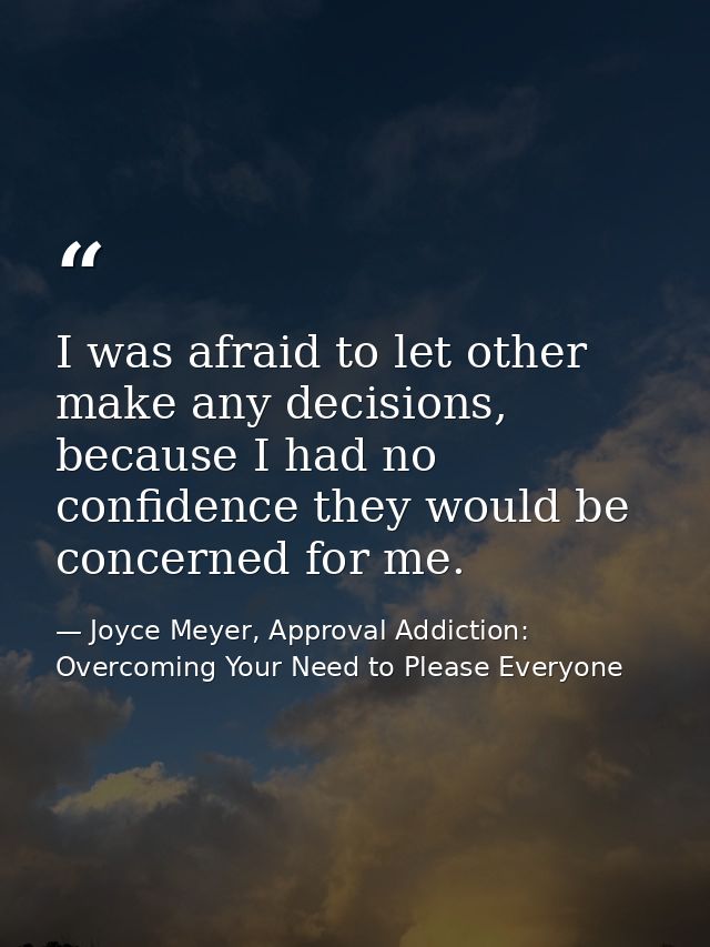 I was afraid to let other make any decisions, because I had no confidence they would be concerned for me. — Joyce Meyer, Approval Addiction: Overcoming Your Need to Please Everyone