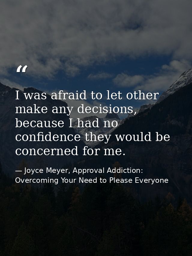 I was afraid to let other make any decisions, because I had no confidence they would be concerned for me. — Joyce Meyer, Approval Addiction: Overcoming Your Need to Please Everyone