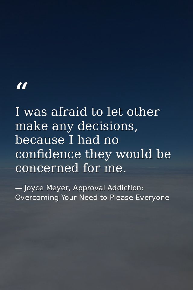 I was afraid to let other make any decisions, because I had no confidence they would be concerned for me. — Joyce Meyer, Approval Addiction: Overcoming Your Need to Please Everyone