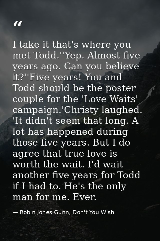 I take it that's where you met Todd.''Yep. Almost five years ago. Can you believe it?''Five years! You and Todd should b — Robin Jones Gunn, Don't You Wish