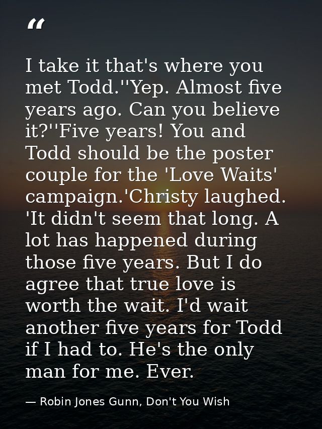 I take it that's where you met Todd.''Yep. Almost five years ago. Can you believe it?''Five years! You and Todd should b — Robin Jones Gunn, Don't You Wish