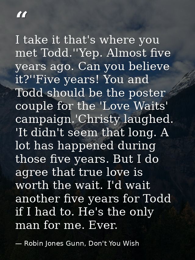 I take it that's where you met Todd.''Yep. Almost five years ago. Can you believe it?''Five years! You and Todd should b — Robin Jones Gunn, Don't You Wish