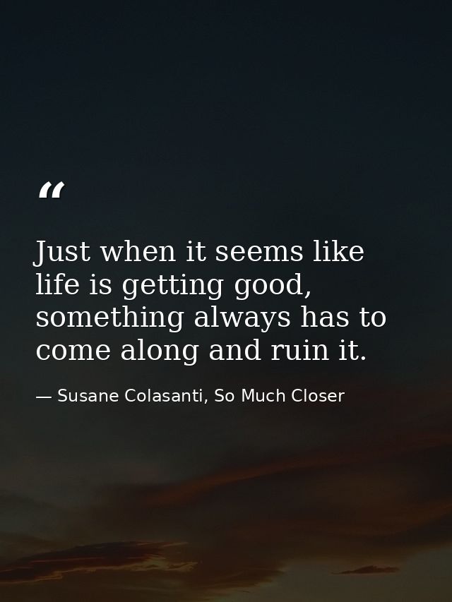 Just when it seems like life is getting good, something always has to come along and ruin it. — Susane Colasanti, So Much Closer
