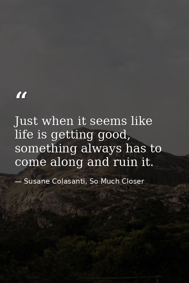 Just when it seems like life is getting good, something always has to come along and ruin it. — Susane Colasanti, So Much Closer