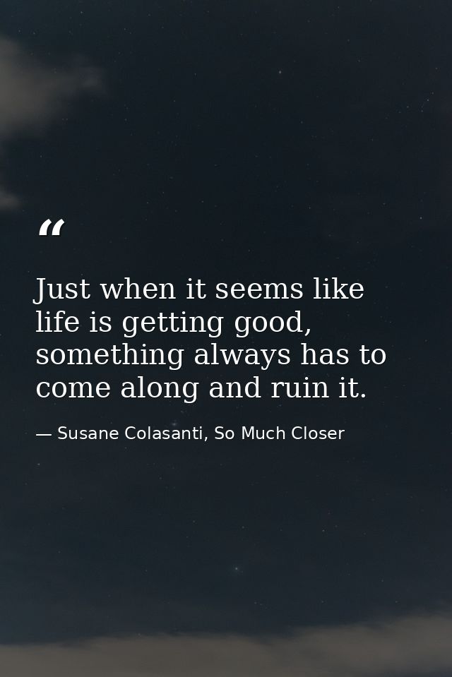 Just when it seems like life is getting good, something always has to come along and ruin it. — Susane Colasanti, So Much Closer