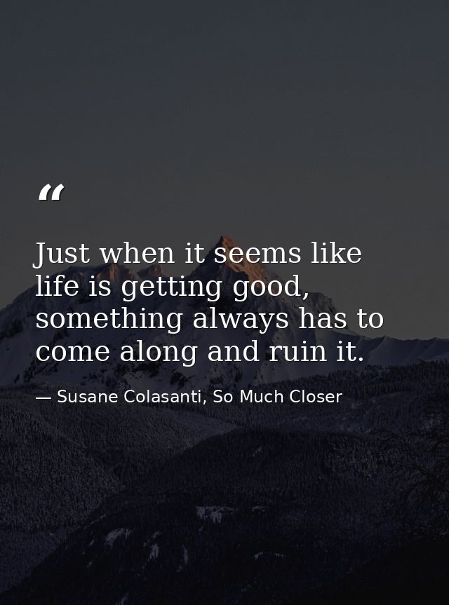 Just when it seems like life is getting good, something always has to come along and ruin it. — Susane Colasanti, So Much Closer