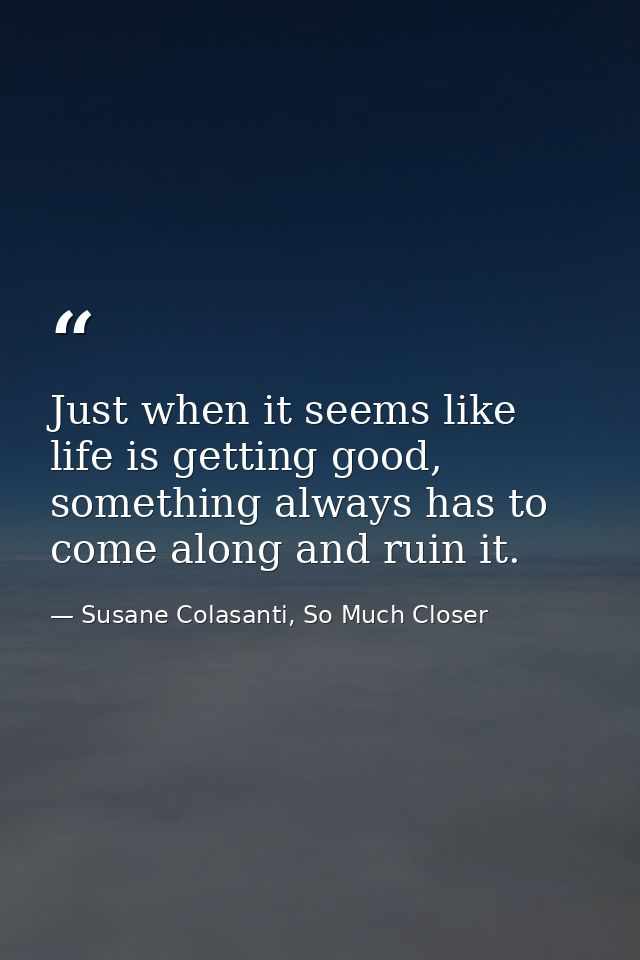 Just when it seems like life is getting good, something always has to come along and ruin it. — Susane Colasanti, So Much Closer
