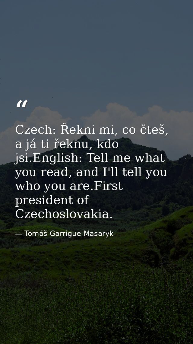 Czech: Řekni mi, co čteš, a já ti řeknu, kdo jsi.English: Tell me what you read, and I'll tell you who you are.First pre — Tomáš Garrigue Masaryk