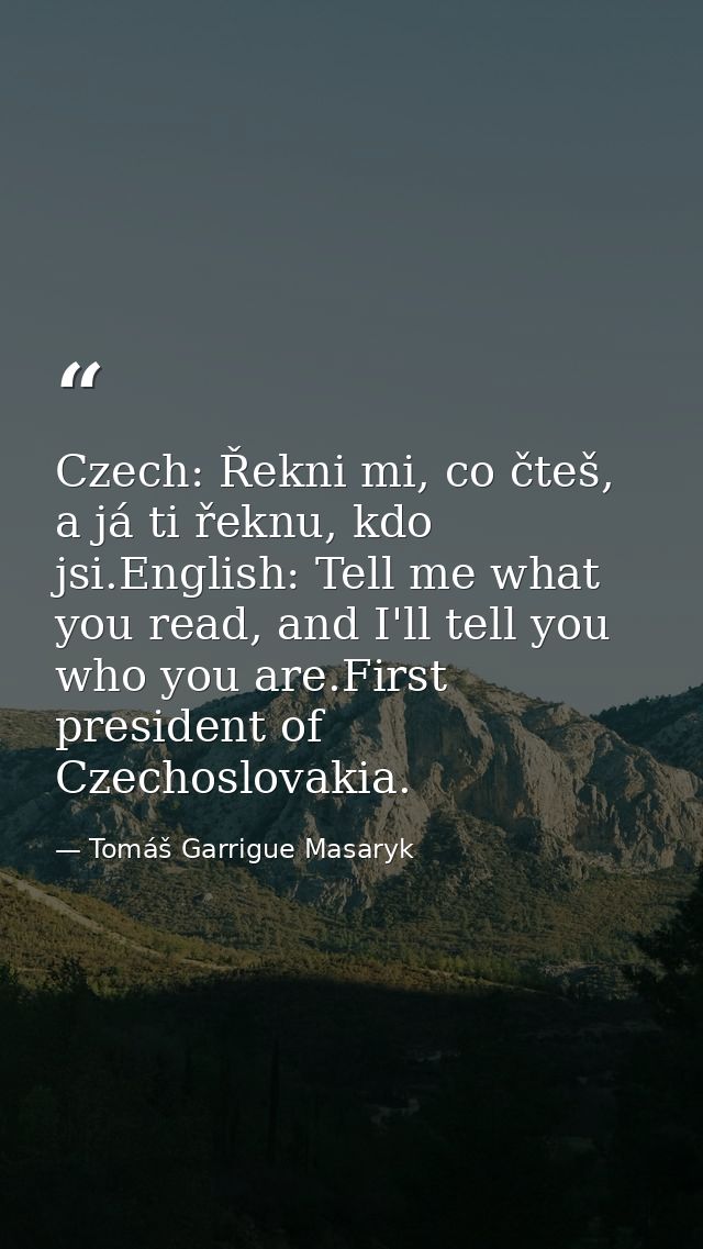 Czech: Řekni mi, co čteš, a já ti řeknu, kdo jsi.English: Tell me what you read, and I'll tell you who you are.First pre — Tomáš Garrigue Masaryk