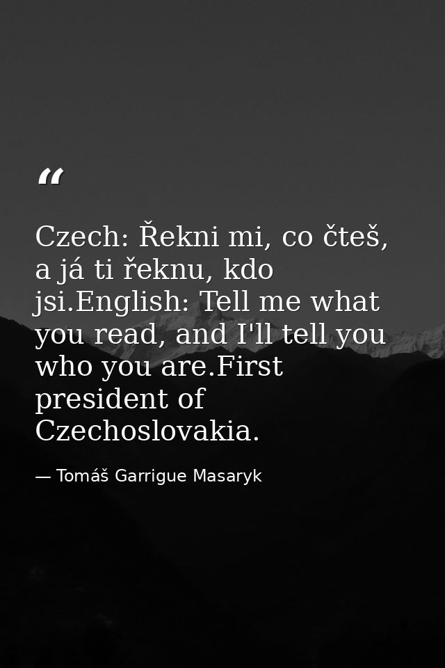 Czech: Řekni mi, co čteš, a já ti řeknu, kdo jsi.English: Tell me what you read, and I'll tell you who you are.First pre — Tomáš Garrigue Masaryk