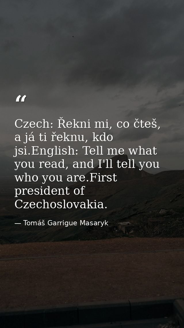 Czech: Řekni mi, co čteš, a já ti řeknu, kdo jsi.English: Tell me what you read, and I'll tell you who you are.First pre — Tomáš Garrigue Masaryk