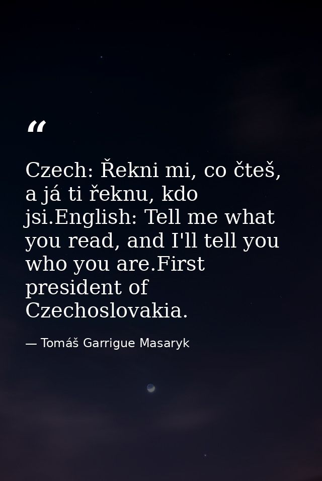 Czech: Řekni mi, co čteš, a já ti řeknu, kdo jsi.English: Tell me what you read, and I'll tell you who you are.First pre — Tomáš Garrigue Masaryk