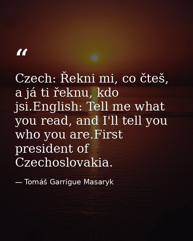 Czech: Řekni mi, co čteš, a já ti řeknu, kdo jsi.English: Tell me what you read, and I'll tell you who you are.First pre — Tomáš Garrigue Masaryk