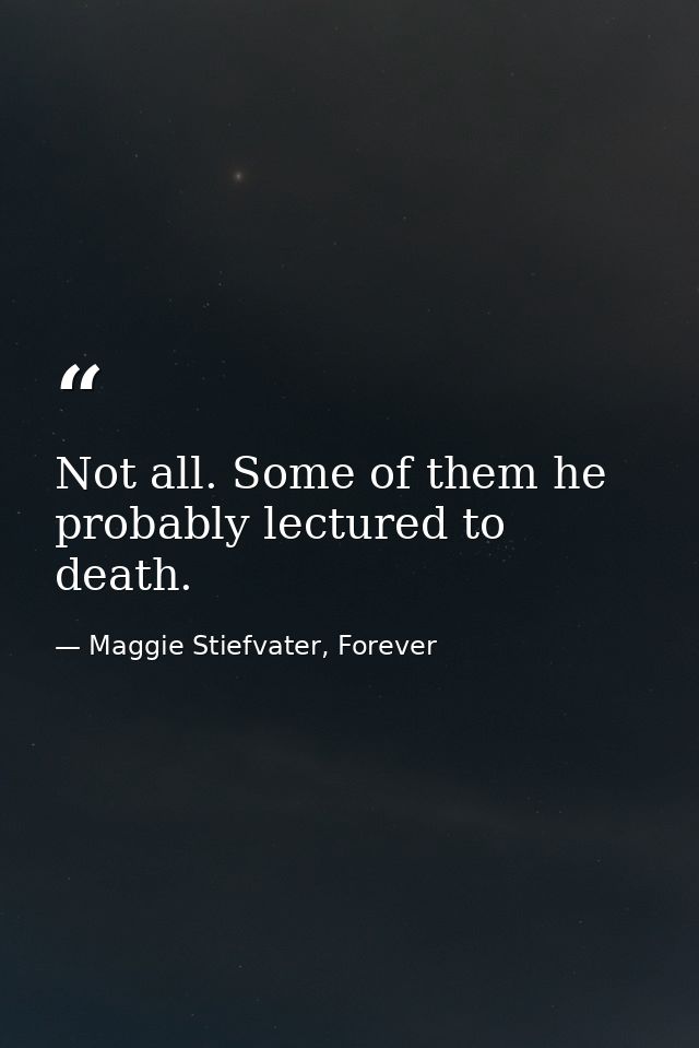 Not all. Some of them he probably lectured to death. — Maggie Stiefvater, Forever