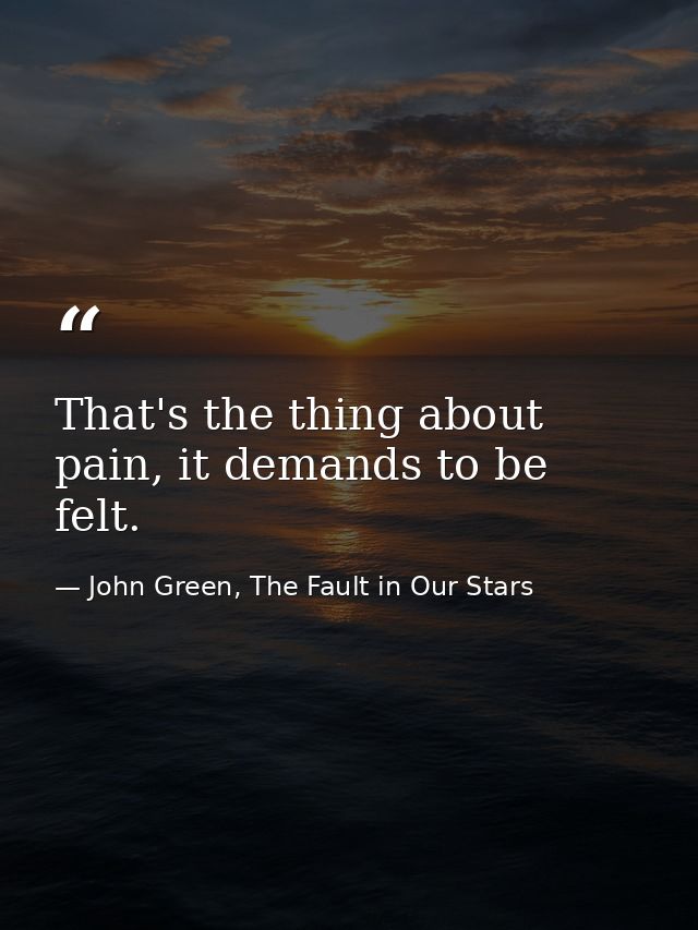 That's the thing about pain, it demands to be felt. — John Green, The Fault in Our Stars