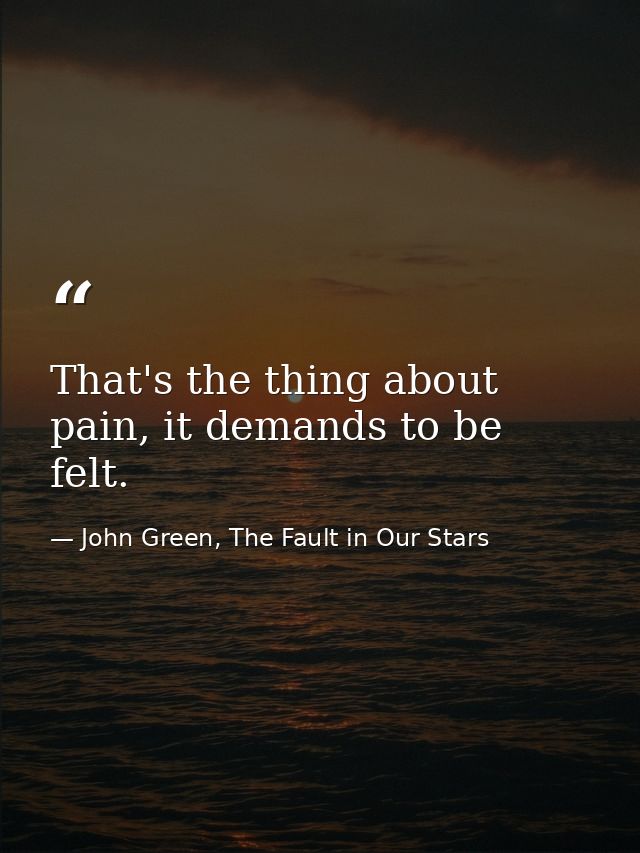 That's the thing about pain, it demands to be felt. — John Green, The Fault in Our Stars