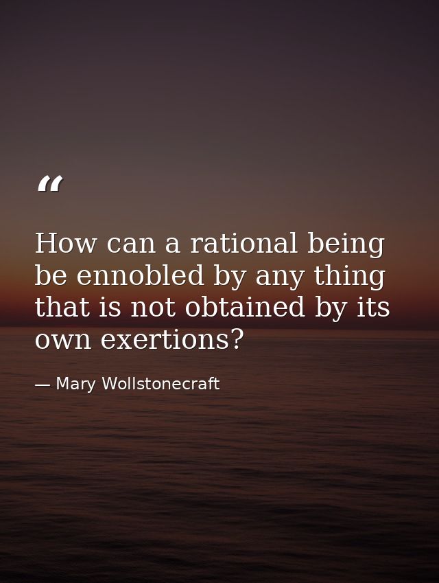 How can a rational being be ennobled by any thing that is not obtained by its own exertions? — Mary Wollstonecraft