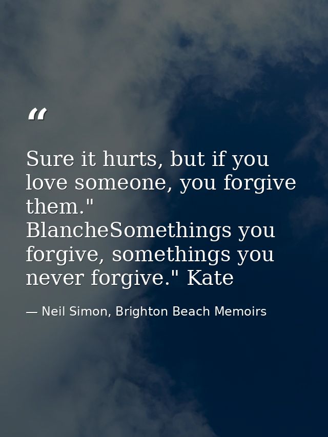 Sure it hurts, but if you love someone, you forgive them." BlancheSomethings you forgive, somethings you never forgive." — Neil Simon, Brighton Beach Memoirs