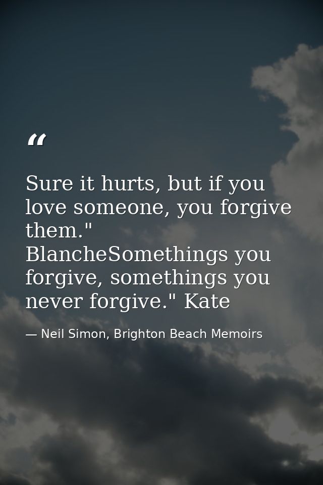 Sure it hurts, but if you love someone, you forgive them." BlancheSomethings you forgive, somethings you never forgive." — Neil Simon, Brighton Beach Memoirs