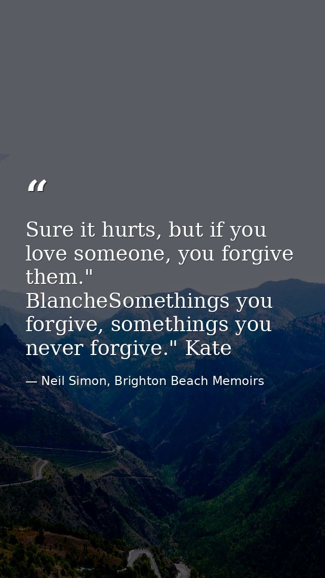 Sure it hurts, but if you love someone, you forgive them." BlancheSomethings you forgive, somethings you never forgive." — Neil Simon, Brighton Beach Memoirs