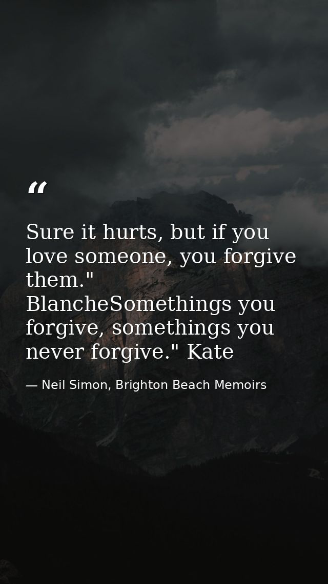 Sure it hurts, but if you love someone, you forgive them." BlancheSomethings you forgive, somethings you never forgive." — Neil Simon, Brighton Beach Memoirs