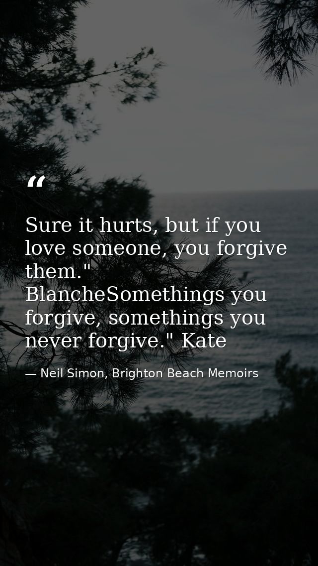 Sure it hurts, but if you love someone, you forgive them." BlancheSomethings you forgive, somethings you never forgive." — Neil Simon, Brighton Beach Memoirs