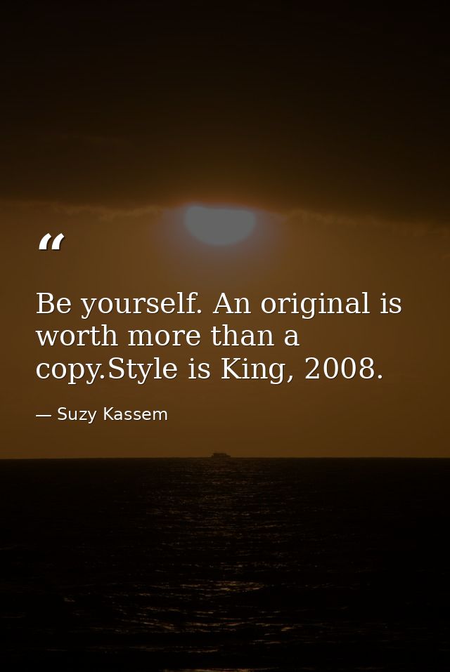 Be yourself. An original is worth more than a copy.Style is King, 2008. — Suzy Kassem