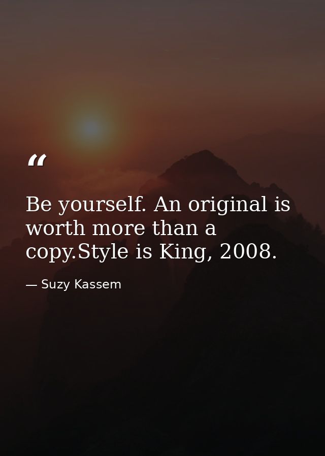 Be yourself. An original is worth more than a copy.Style is King, 2008. — Suzy Kassem