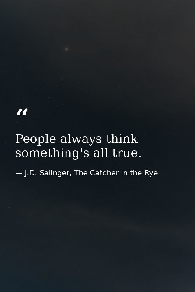 People always think something's all true. — J.D. Salinger, The Catcher in the Rye