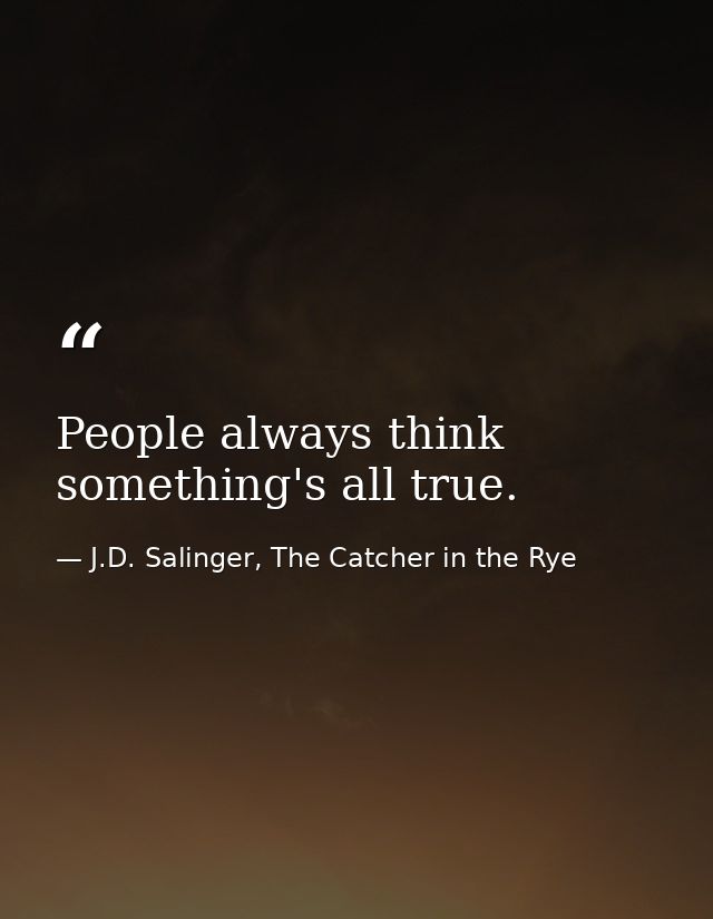 People always think something's all true. — J.D. Salinger, The Catcher in the Rye