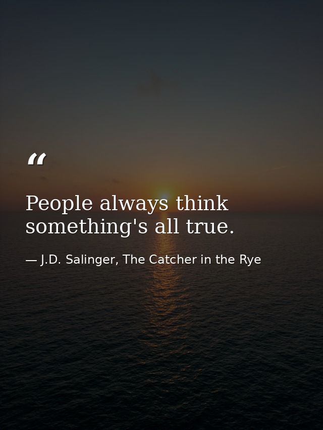 People always think something's all true. — J.D. Salinger, The Catcher in the Rye
