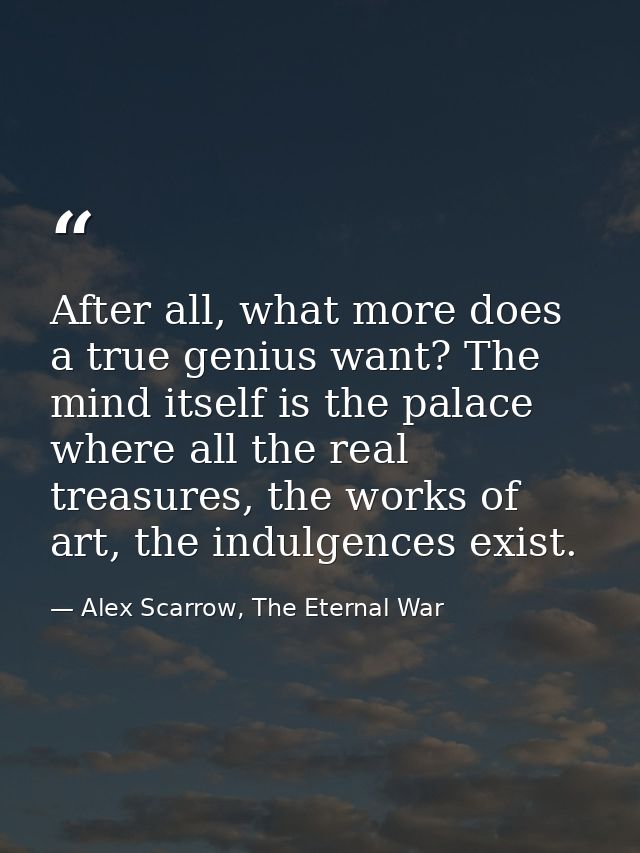 After all, what more does a true genius want? The mind itself is the palace where all the real treasures, the works of a — Alex Scarrow, The Eternal War