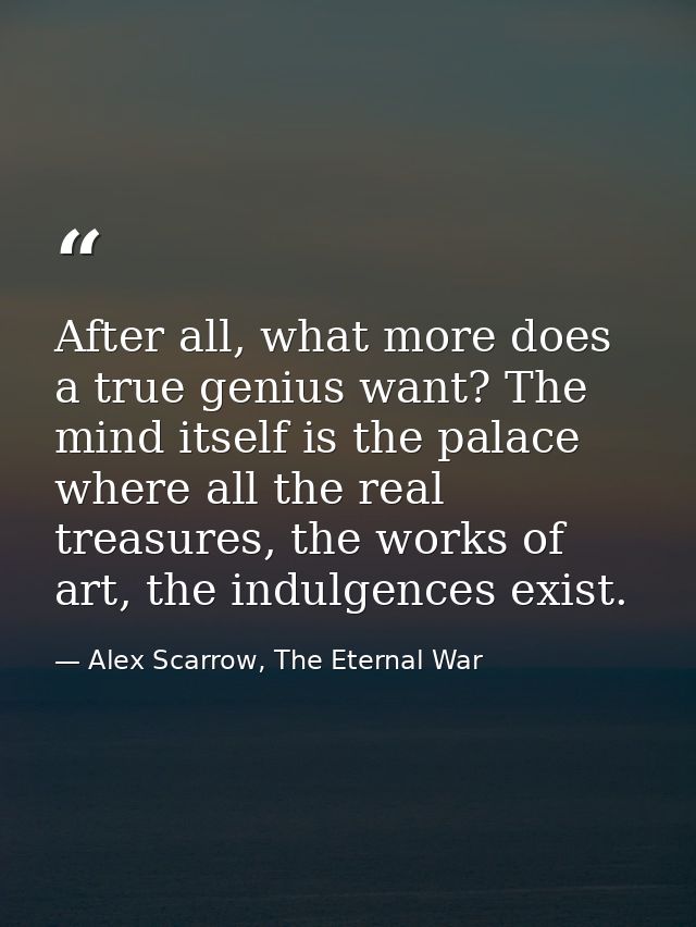 After all, what more does a true genius want? The mind itself is the palace where all the real treasures, the works of a — Alex Scarrow, The Eternal War