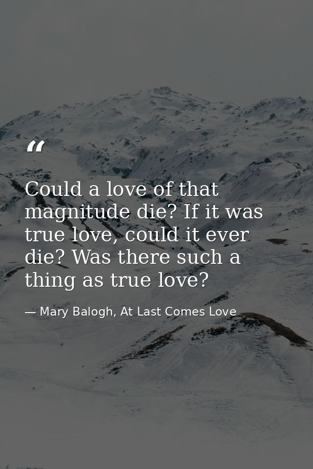 Could a love of that magnitude die? If it was true love, could it ever die? Was there such a thing as true love? — Mary Balogh, At Last Comes Love