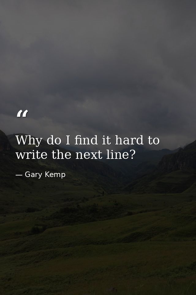 Why do I find it hard to write the next line? — Gary Kemp