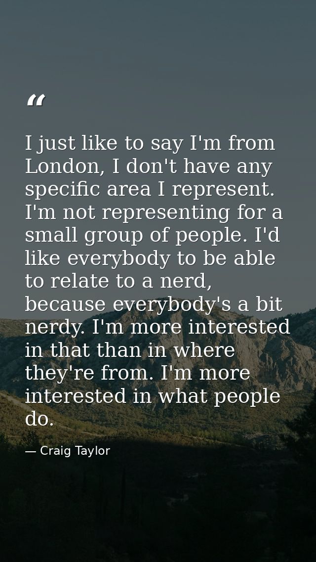 I just like to say I'm from London, I don't have any specific area I represent. I'm not representing for a small group o — Craig Taylor