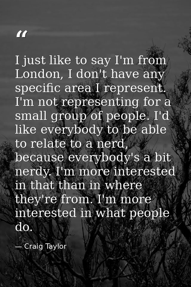 I just like to say I'm from London, I don't have any specific area I represent. I'm not representing for a small group o — Craig Taylor