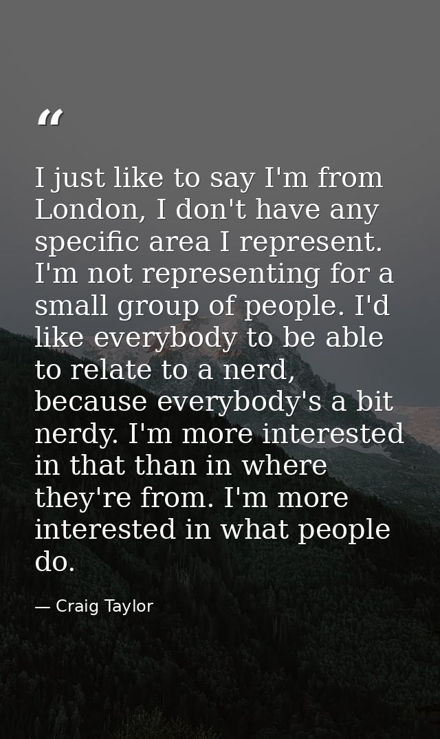 I just like to say I'm from London, I don't have any specific area I represent. I'm not representing for a small group o — Craig Taylor