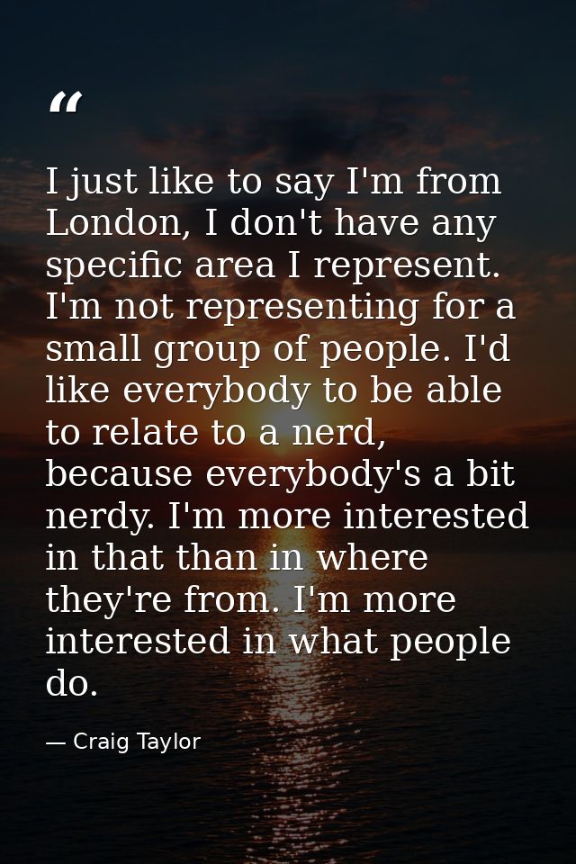 I just like to say I'm from London, I don't have any specific area I represent. I'm not representing for a small group o — Craig Taylor