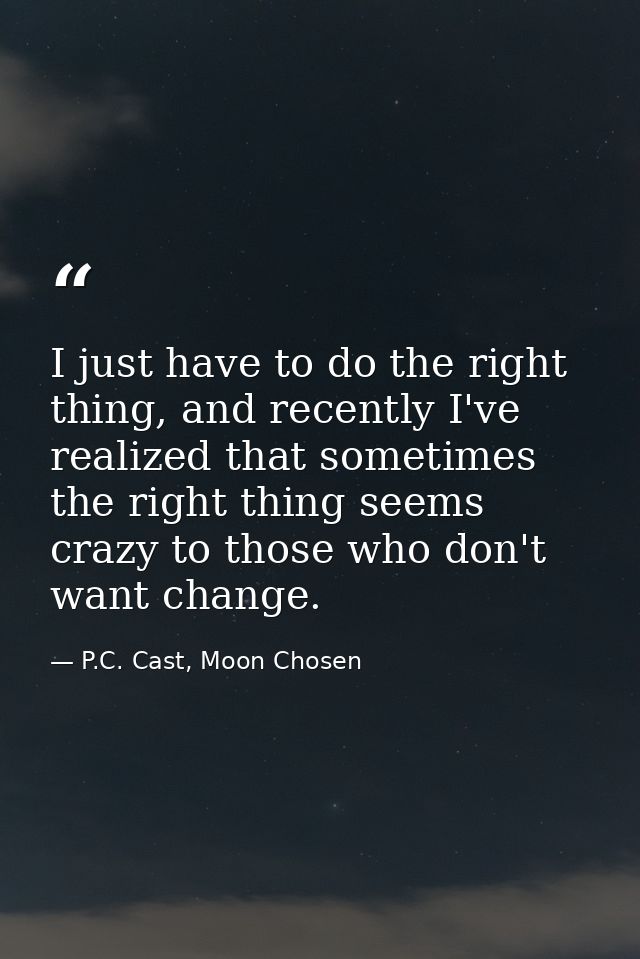I just have to do the right thing, and recently I've realized that sometimes the right thing seems crazy to those who do — P.C. Cast, Moon Chosen