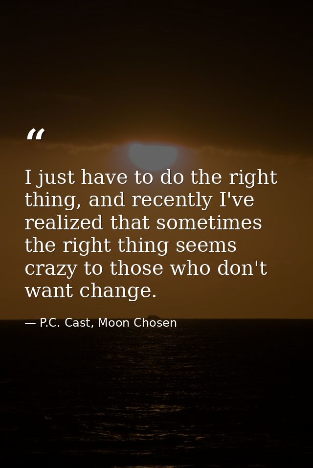 I just have to do the right thing, and recently I've realized that sometimes the right thing seems crazy to those who do — P.C. Cast, Moon Chosen