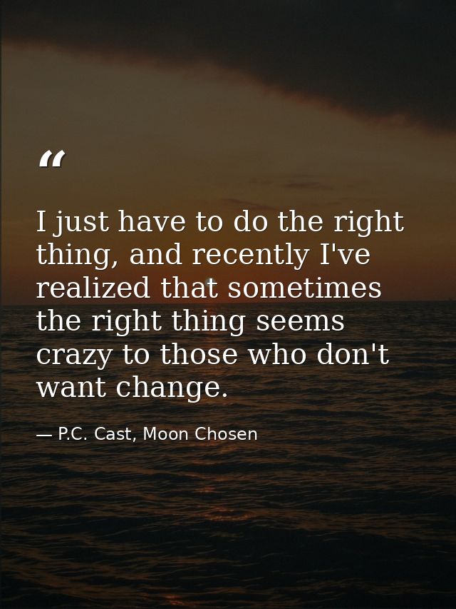 I just have to do the right thing, and recently I've realized that sometimes the right thing seems crazy to those who do — P.C. Cast, Moon Chosen