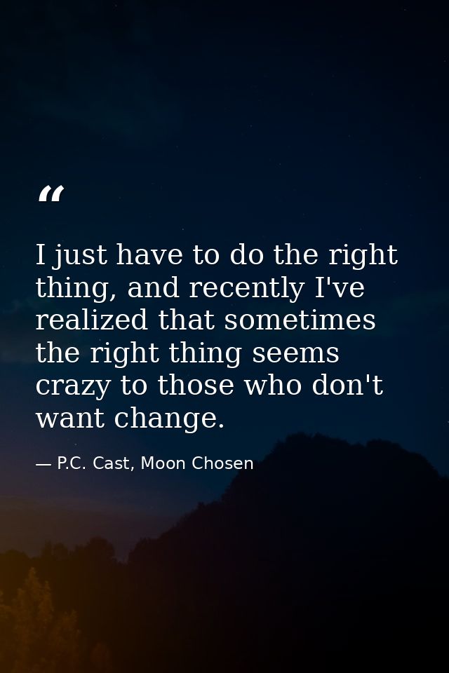 I just have to do the right thing, and recently I've realized that sometimes the right thing seems crazy to those who do — P.C. Cast, Moon Chosen