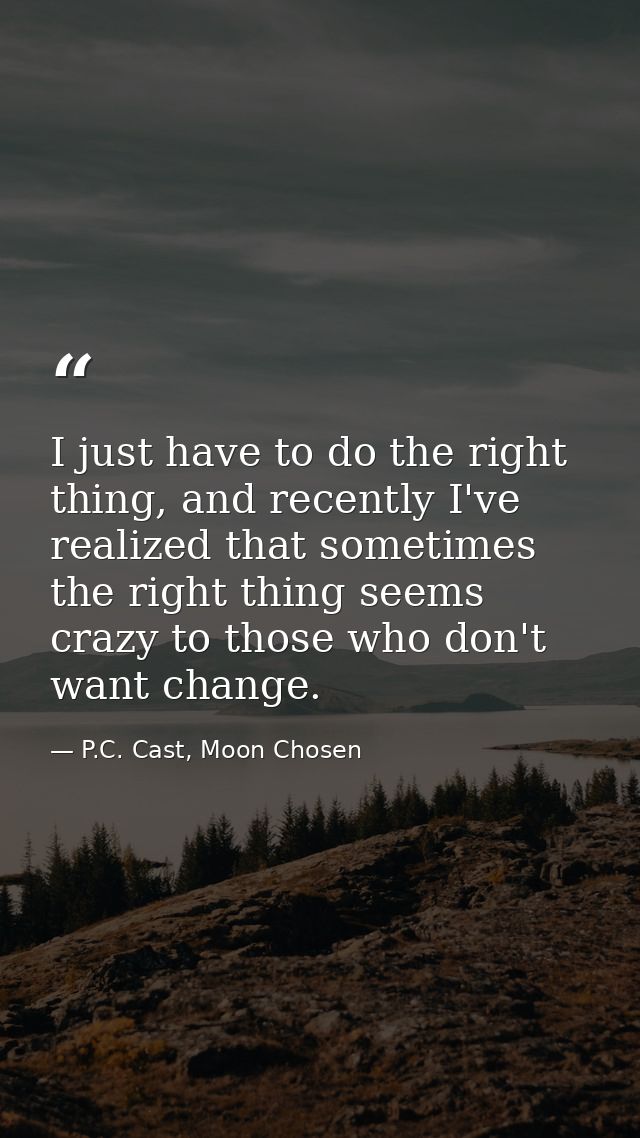 I just have to do the right thing, and recently I've realized that sometimes the right thing seems crazy to those who do — P.C. Cast, Moon Chosen
