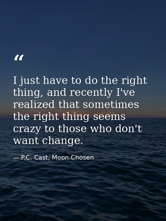 I just have to do the right thing, and recently I've realized that sometimes the right thing seems crazy to those who do — P.C. Cast, Moon Chosen