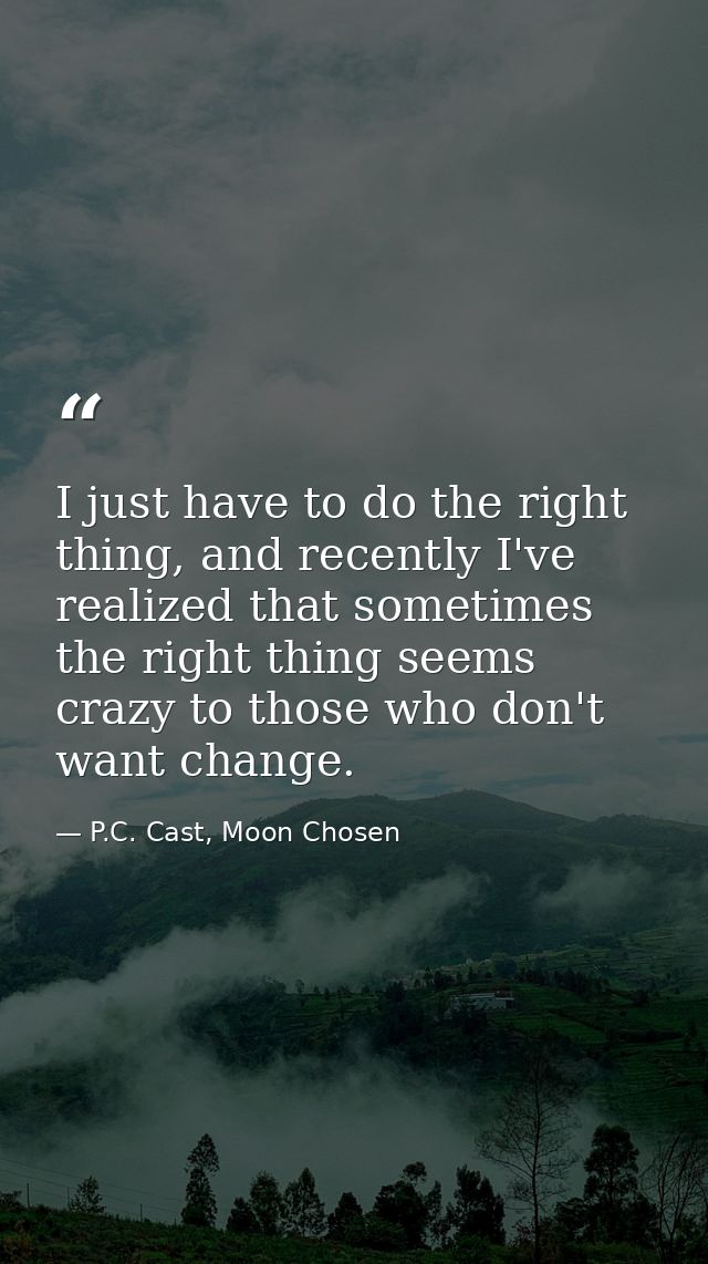 I just have to do the right thing, and recently I've realized that sometimes the right thing seems crazy to those who do — P.C. Cast, Moon Chosen