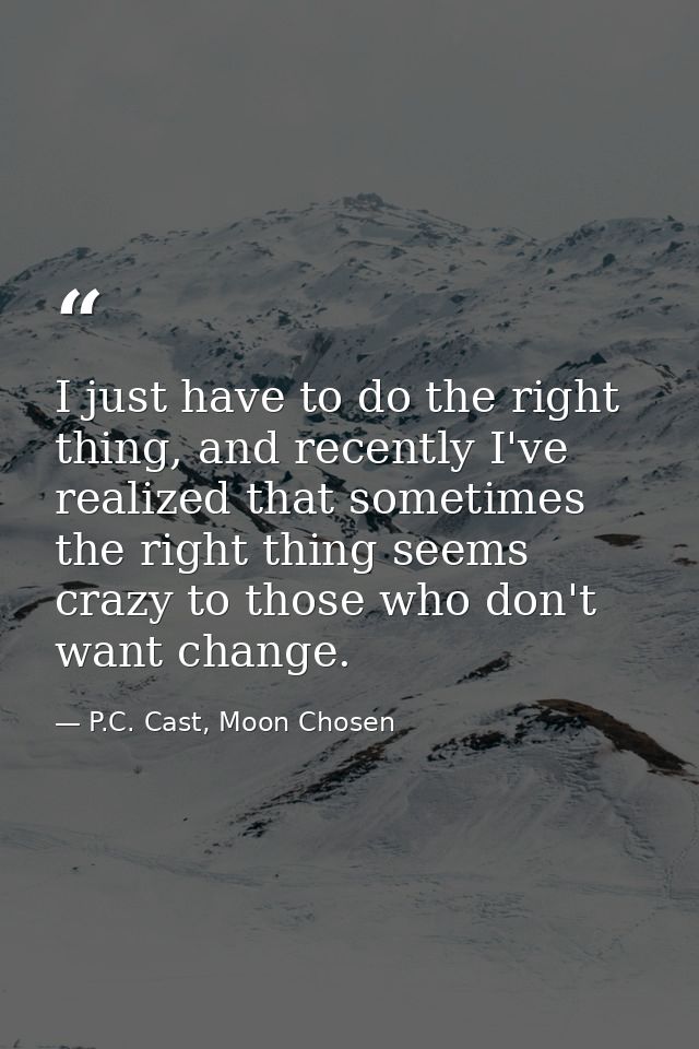I just have to do the right thing, and recently I've realized that sometimes the right thing seems crazy to those who do — P.C. Cast, Moon Chosen